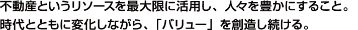 不動産というリソースを最大限に活用し、人々を豊かにすること。時代とともに変化しながら、「バリュー」を創造し続ける。